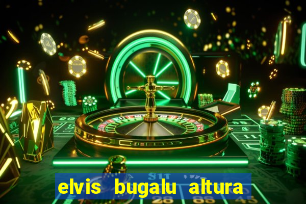 elvis bugalu altura e peso